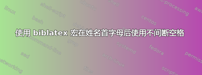 使用 biblatex 宏在姓名首字母后使用不间断空格