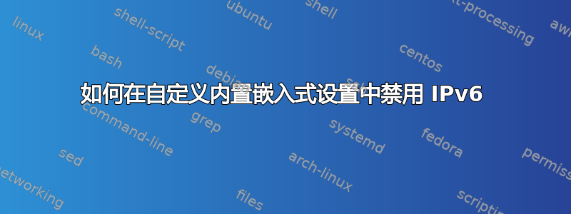 如何在自定义内置嵌入式设置中禁用 IPv6