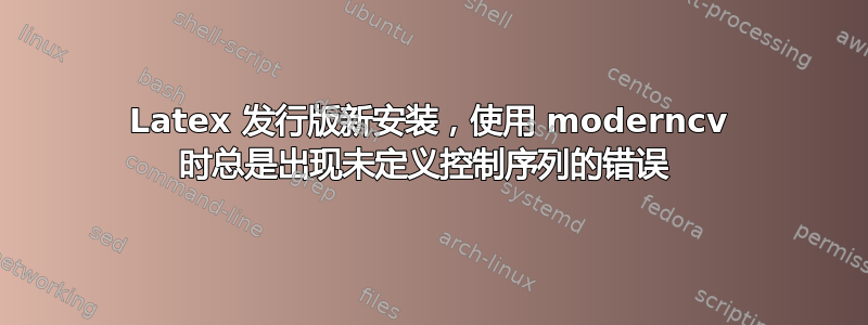 Latex 发行版新安装，使用 moderncv 时总是出现未定义控制序列的错误 