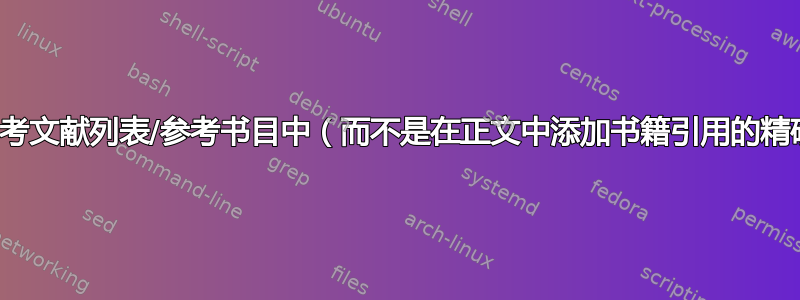 如何在参考文献列表/参考书目中（而不是在正文中添加书籍引用的精确页码？