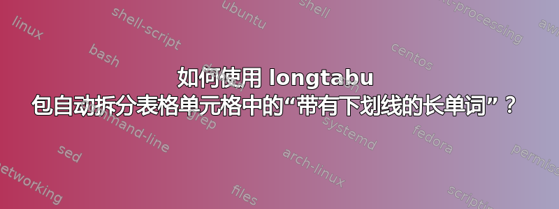 如何使用 longtabu 包自动拆分表格单元格中的“带有下划线的长单词”？