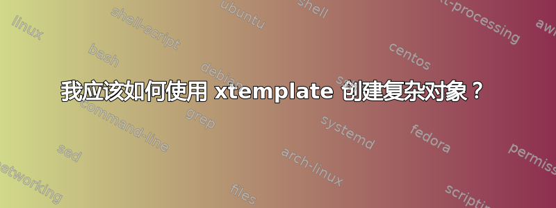 我应该如何使用 xtemplate 创建复杂对象？