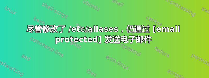 尽管修改了 /etc/aliases，仍通过 [email protected] 发送电子邮件