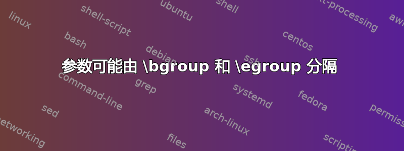 参数可能由 \bgroup 和 \egroup 分隔