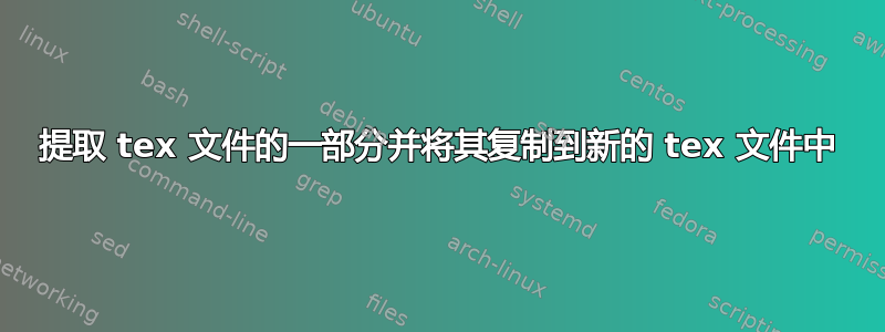 提取 tex 文件的一部分并将其复制到新的 tex 文件中