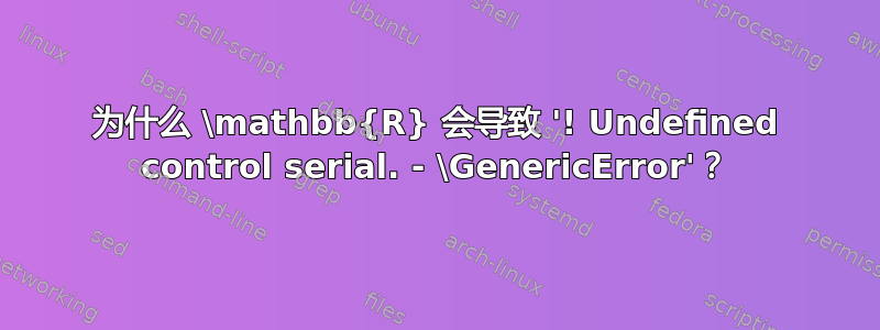 为什么 \mathbb{R} 会导致 '! Undefined control serial. - \GenericError'？