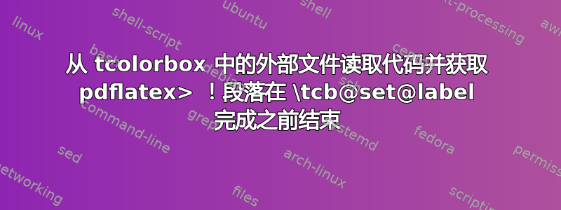 从 tcolorbox 中的外部文件读取代码并获取 pdflatex> ！段落在 \tcb@set@label 完成之前结束