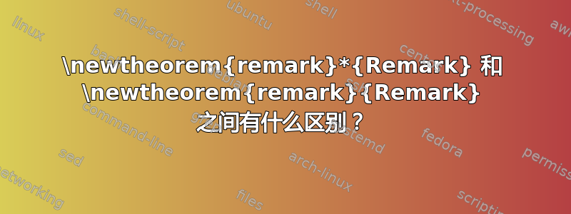 \newtheorem{remark}*{Remark} 和 \newtheorem{remark}{Remark} 之间有什么区别？