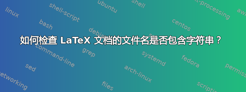 如何检查 LaTeX 文档的文件名是否包含字符串？