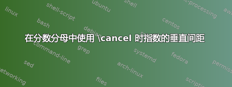 在分数分母中使用 \cancel 时指数的垂直间距