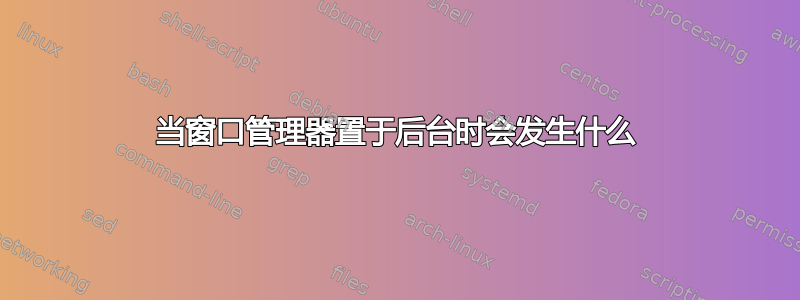 当窗口管理器置于后台时会发生什么