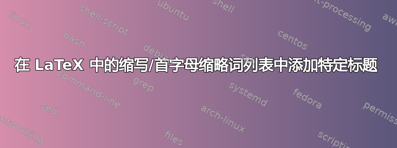 在 LaTeX 中的缩写/首字母缩略词列表中添加特定标题