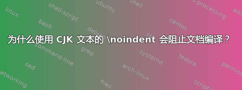 为什么使用 CJK 文本的 \noindent 会阻止文档编译？