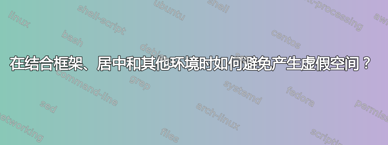 在结合框架、居中和其他环境时如何避免产生虚假空间？