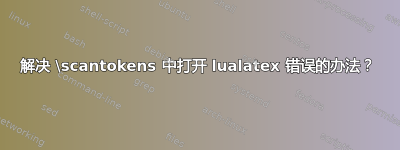 解决 \scantokens 中打开 lualatex 错误的办法？