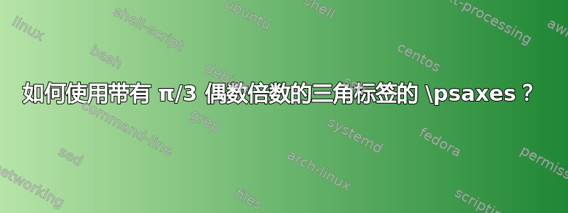 如何使用带有 π/3 偶数倍数的三角标签的 \psaxes？