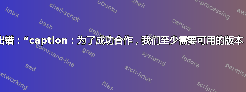 使用“caption”包时出错：“caption：为了成功合作，我们至少需要可用的版本（caption）。}{}”