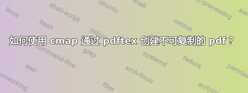 如何使用 cmap 通过 pdftex 创建不可复制的 pdf？