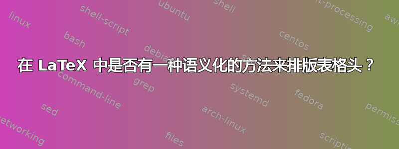 在 LaTeX 中是否有一种语义化的方法来排版表格头？