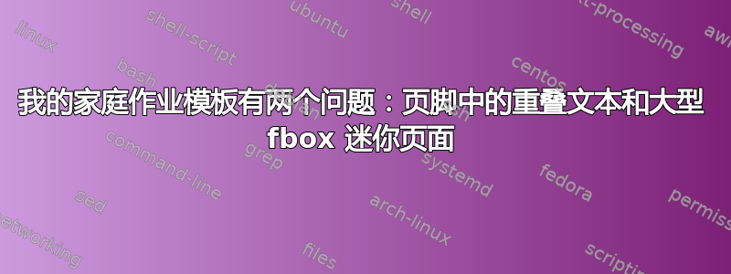 我的家庭作业模板有两个问题：页脚中的重叠文本和大型 fbox 迷你页面