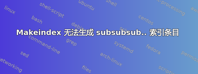 Makeindex 无法生成 subsubsub.. 索引条目