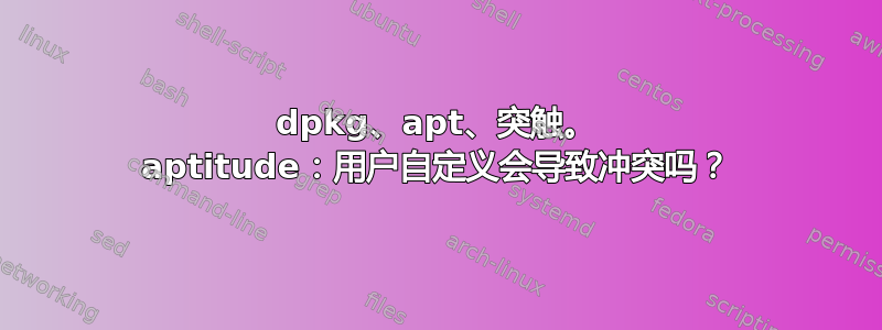 dpkg、apt、突触。 aptitude：用户自定义会导致冲突吗？