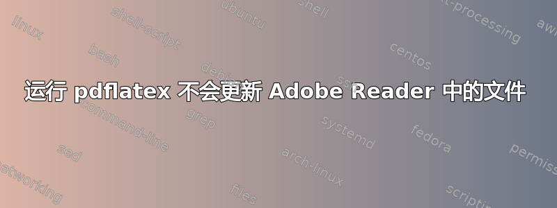 运行 pdflatex 不会更新 Adob​​e Reader 中的文件