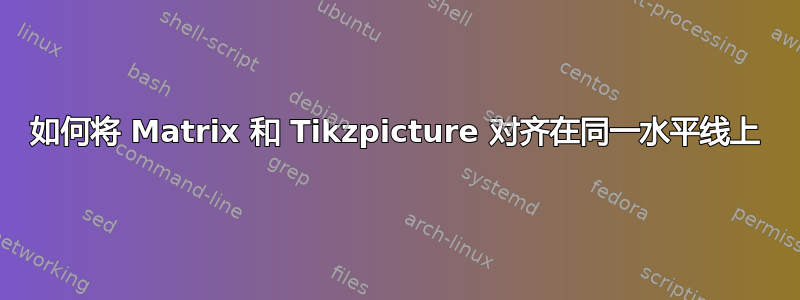 如何将 Matrix 和 Tikzpicture 对齐在同一水平线上