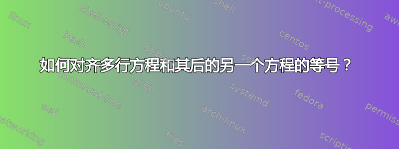 如何对齐多行方程和其后的另一个方程的等号？