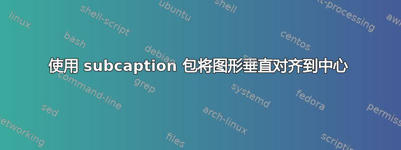 使用 subcaption 包将图形垂直对齐到中心