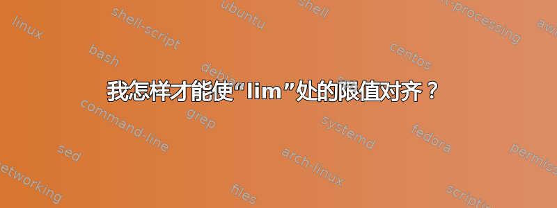 我怎样才能使“lim”处的限值对齐？