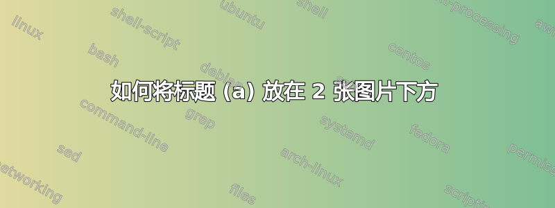 如何将标题 (a) 放在 2 张图片下方