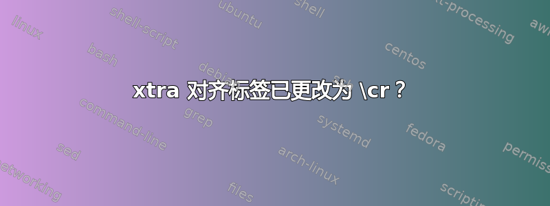 xtra 对齐标签已更改为 \cr？