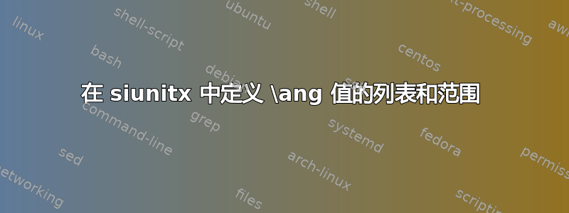 在 siunitx 中定义 \ang 值的列表和范围