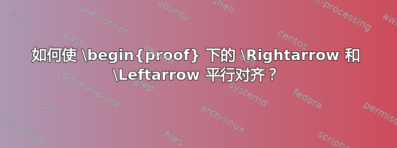 如何使 \begin{proof} 下的 \Rightarrow 和 \Leftarrow 平行对齐？