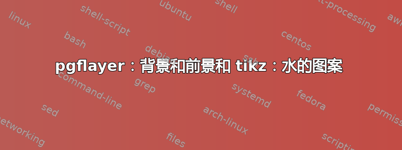 pgflayer：背景和前景和 tikz：水的图案