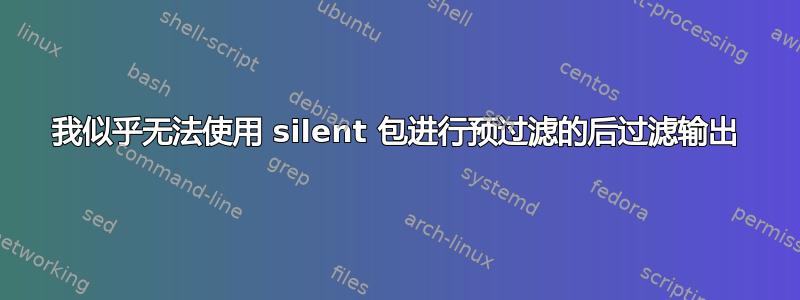 我似乎无法使用 silent 包进行预过滤的后过滤输出