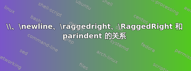 \\、\newline、\raggedright、\RaggedRight 和 parindent 的关系