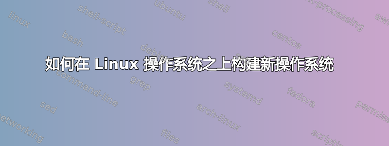 如何在 Linux 操作系统之上构建新操作系统 