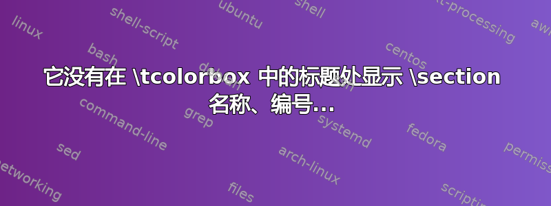 它没有在 \tcolorbox 中的标题处显示 \section 名称、编号...