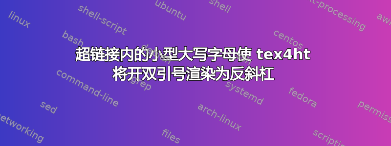 超链接内的小型大写字母使 tex4ht 将开双引号渲染为反斜杠