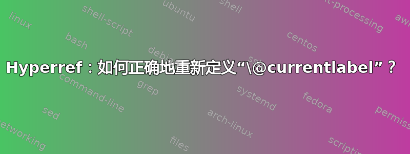 Hyperref：如何正确地重新定义“\@currentlabel”？