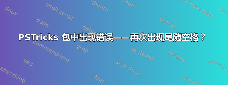 PSTricks 包中出现错误——再次出现尾随空格？