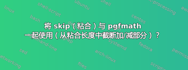 将 skip（粘合）与 pgfmath 一起使用（从粘合长度中截断加/减部分）？