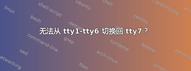 无法从 tty1-tty6 切换回 tty7？