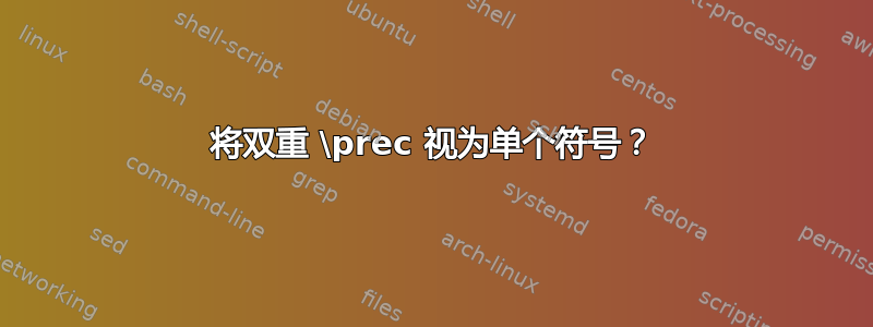 将双重 \prec 视为单个符号？