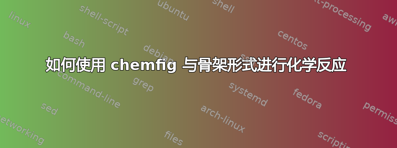 如何使用 chemfig 与骨架形式进行化学反应