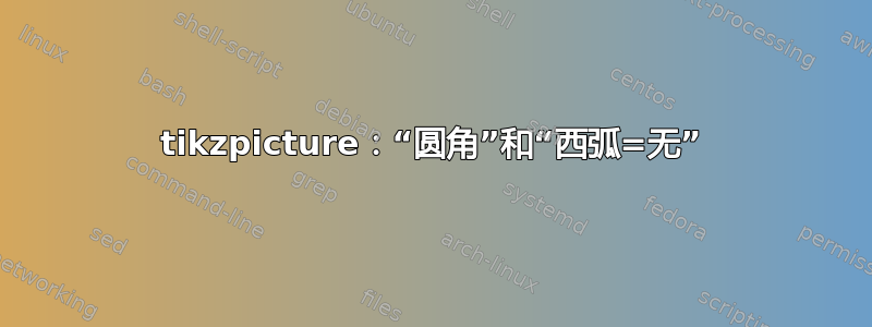 tikzpicture：“圆角”和“西弧=无”