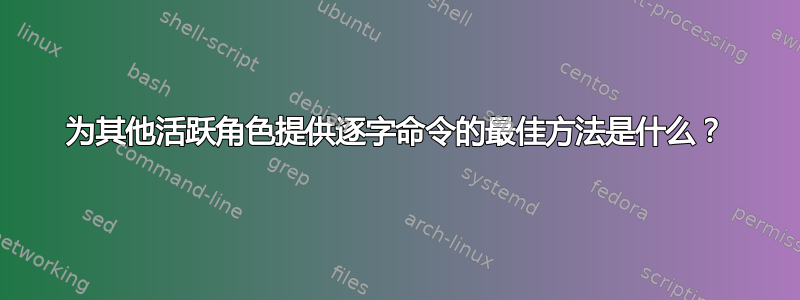 为其他活跃角色提供逐字命令的最佳方法是什么？