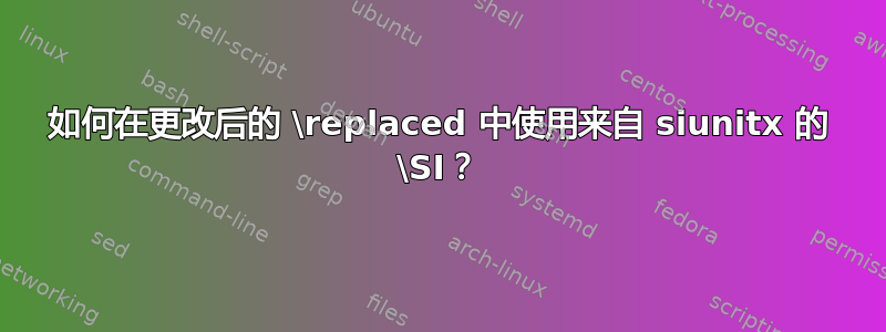 如何在更改后的 \replaced 中使用来自 siunitx 的 \SI？